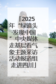 2025年“绿镜头·发现中国”中央媒体走基层看气象主题采访活动报道组走进四川