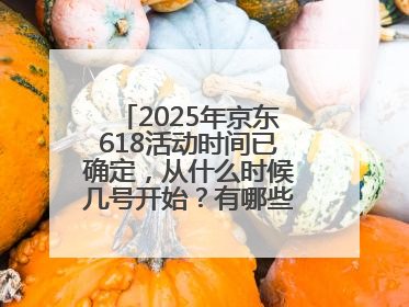 2025年京东618活动时间已确定，从什么时候几号开始？有哪些优惠活动？