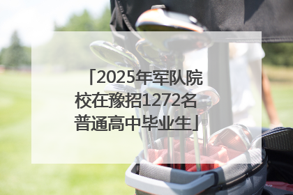 2025年军队院校在豫招1272名普通高中毕业生