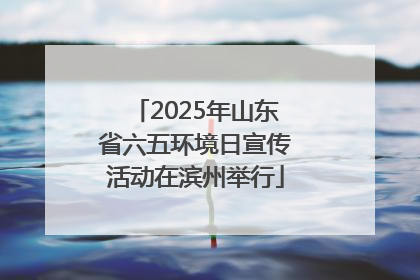 2025年山东省六五环境日宣传活动在滨州举行