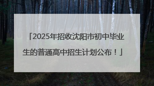2025年招收沈阳市初中毕业生的普通高中招生计划公布！