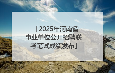 2025年河南省事业单位公开招聘联考笔试成绩发布