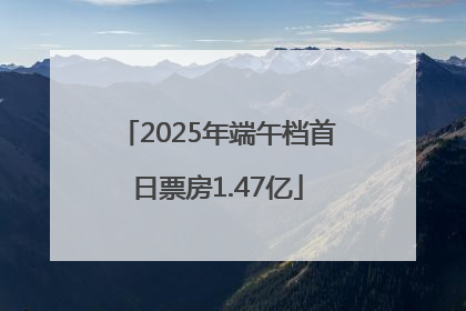 2025年端午档首日票房1.47亿