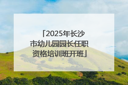 2025年长沙市幼儿园园长任职资格培训班开班