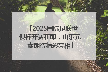 2025国际足联世俱杯开赛在即，山东元素期待精彩亮相