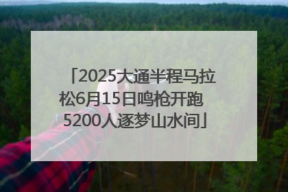 2025大通半程马拉松6月15日鸣枪开跑 5200人逐梦山水间