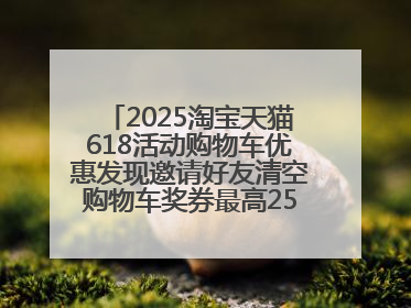 2025淘宝天猫618活动购物车优惠发现邀请好友清空购物车奖券最高25888元