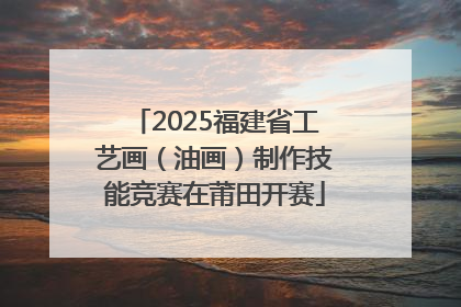 2025福建省工艺画（油画）制作技能竞赛在莆田开赛