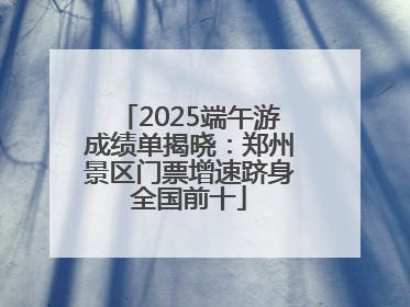 2025端午游成绩单揭晓：郑州景区门票增速跻身全国前十