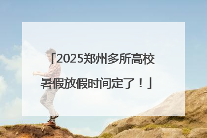 2025郑州多所高校暑假放假时间定了！
