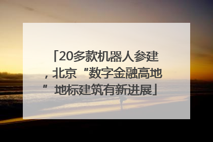 20多款机器人参建，北京“数字金融高地”地标建筑有新进展