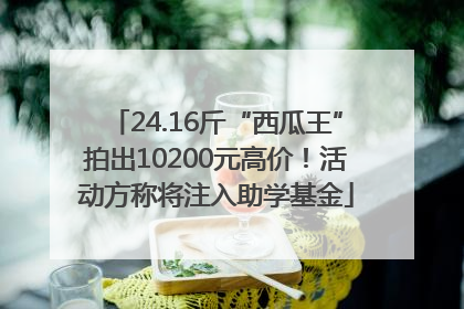 24.16斤“西瓜王”拍出10200元高价！活动方称将注入助学基金