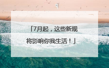 7月起，这些新规将影响你我生活！