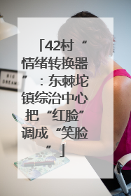 42村“情绪转换器”：东棘坨镇综治中心把“红脸”调成“笑脸”