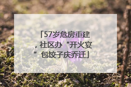 57岁危房重建，社区办“开火宴”包饺子庆乔迁