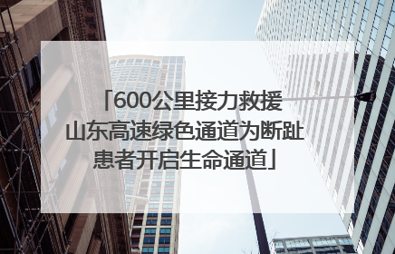 600公里接力救援 山东高速绿色通道为断趾患者开启生命通道