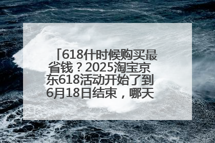 618什时候购买最省钱？2025淘宝京东618活动开始了到6月18日结束，哪天买最便宜实惠？