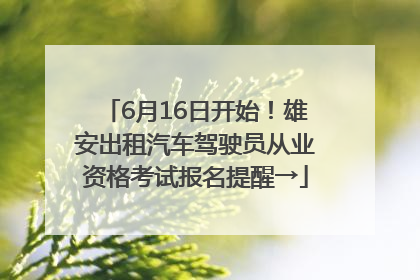 6月16日开始！雄安出租汽车驾驶员从业资格考试报名提醒→