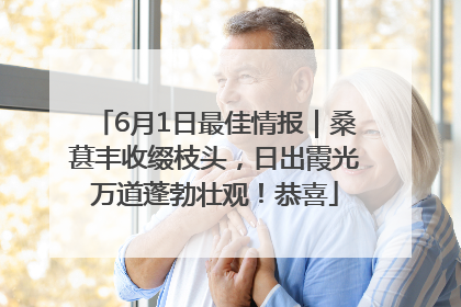 6月1日最佳情报｜桑葚丰收缀枝头，日出霞光万道蓬勃壮观！恭喜
