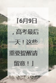 6月9日，高考最后一天！这些重要提醒请留意！