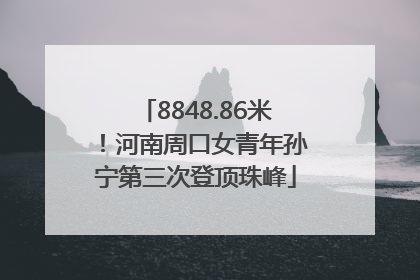 8848.86米！河南周口女青年孙宁第三次登顶珠峰