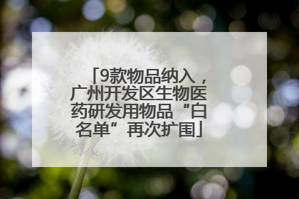9款物品纳入，广州开发区生物医药研发用物品“白名单”再次扩围