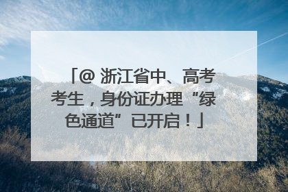 @ 浙江省中、高考考生，身份证办理“绿色通道”已开启！