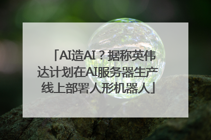 AI造AI？据称英伟达计划在AI服务器生产线上部署人形机器人