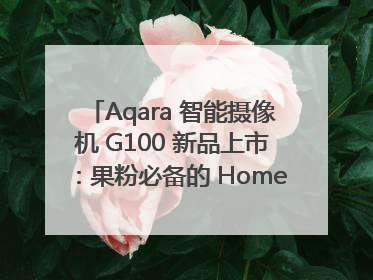 Aqara 智能摄像机 G100 新品上市：果粉必备的 HomeKit 看家拍档
