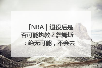 NBA｜退役后是否可能执教？詹姆斯：绝无可能，不会去执教任何球队