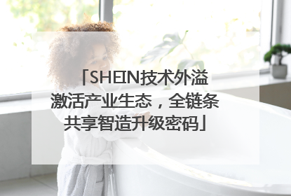 SHEIN技术外溢激活产业生态，全链条共享智造升级密码