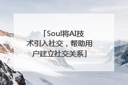 Soul将AI技术引入社交，帮助用户建立社交关系