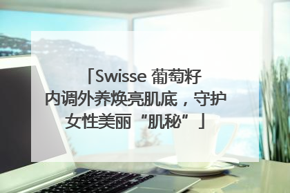 Swisse 葡萄籽内调外养焕亮肌底，守护女性美丽“肌秘”